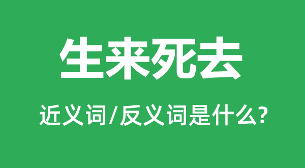 生来死去的近义词和反义词是什么,生来死去是什么意思