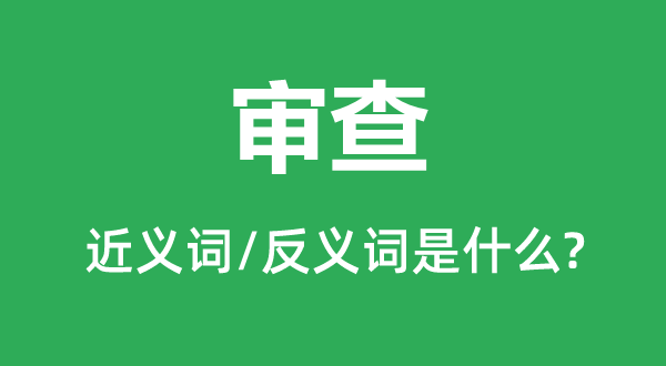 审查的近义词和反义词是什么,审查是什么意思