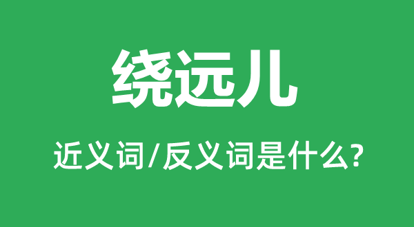 绕远儿的近义词和反义词是什么,绕远儿是什么意思