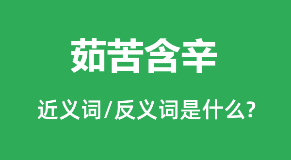 茹苦含辛的近义词和反义词是什么,茹苦含辛是什么意思