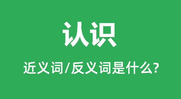 认识的近义词和反义词是什么,认识是什么意思