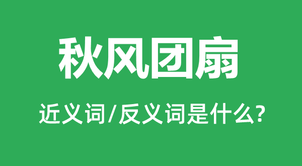 秋风团扇的近义词和反义词是什么,秋风团扇是什么意思